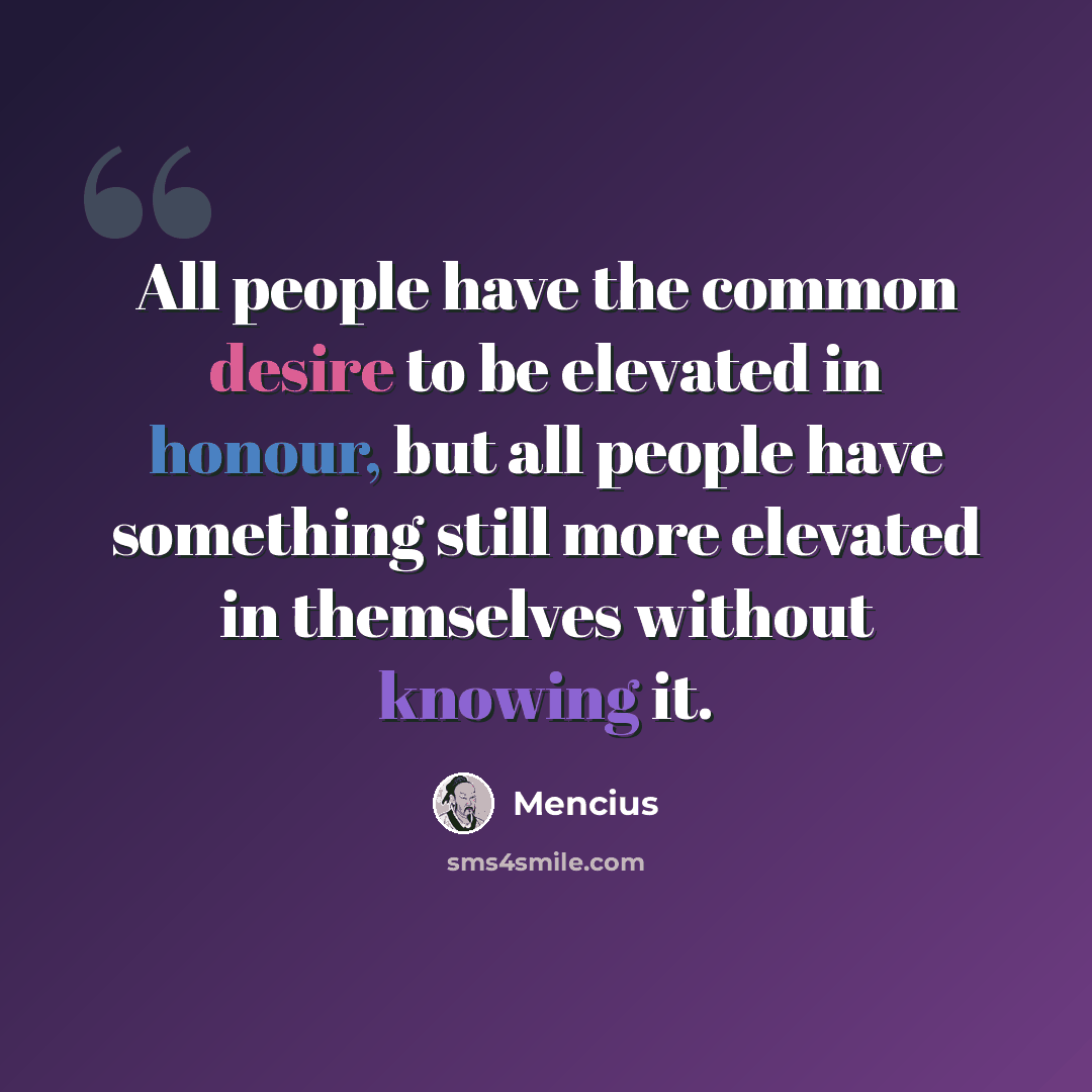 “All people have the common desire to be elevated in honour, but all people have something still more elevated in themselves without knowing it.” quote by Mencius