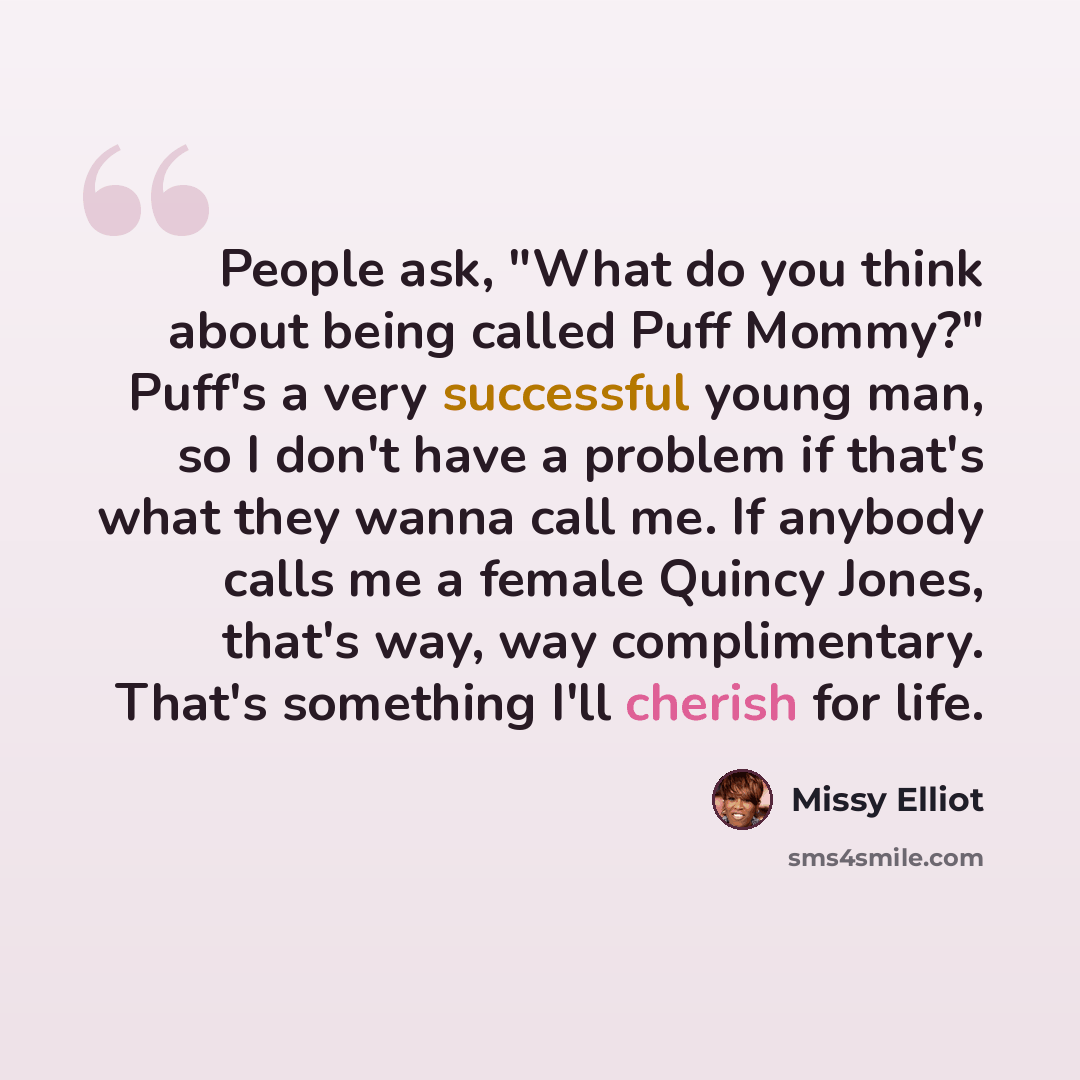 “People ask, "What do you think about being called Puff Mommy?" Puff's a very successful young man, so I don't have a problem if that's what they wanna call me. If anybody calls me a female Quincy Jones, that's way, way complimentary. That's something I'll cherish for life.” quote by Missy Elliot