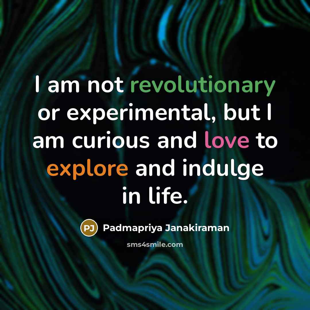 “I am not revolutionary or experimental, but I am curious and love to explore and indulge in life.” quote by Padmapriya Janakiraman
