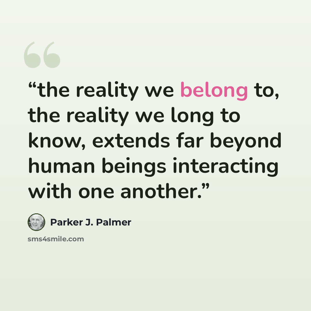 “the reality we belong to, the reality we long to know, extends far beyond human beings interacting with one another.” quote by Parker J. Palmer