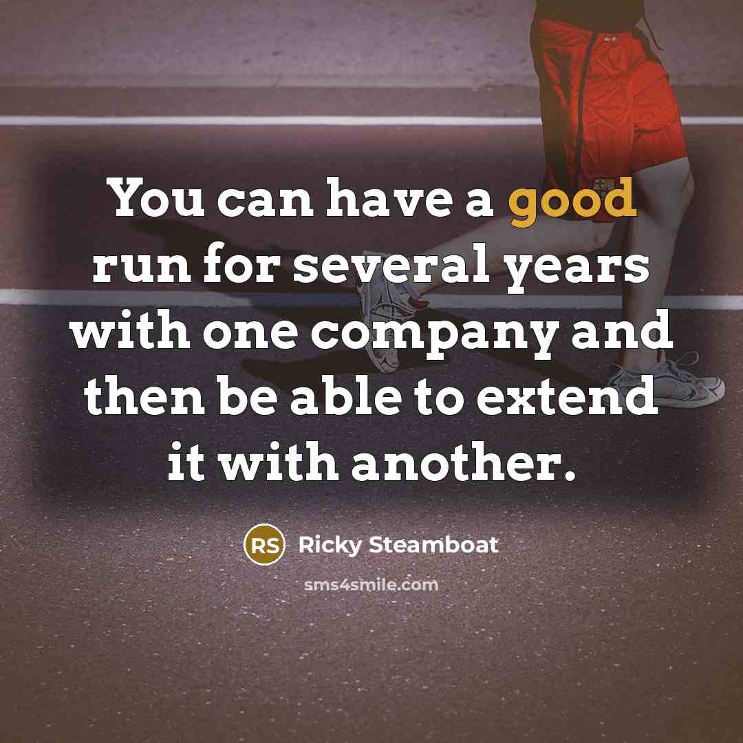 “You can have a good run for several years with one company and then be able to extend it with another.” quote by Ricky Steamboat