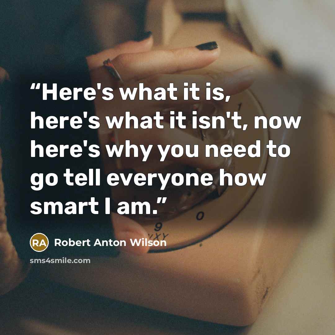“Here's what it is, here's what it isn't, now here's why you need to go tell everyone how smart I am.” quote by Robert Anton Wilson