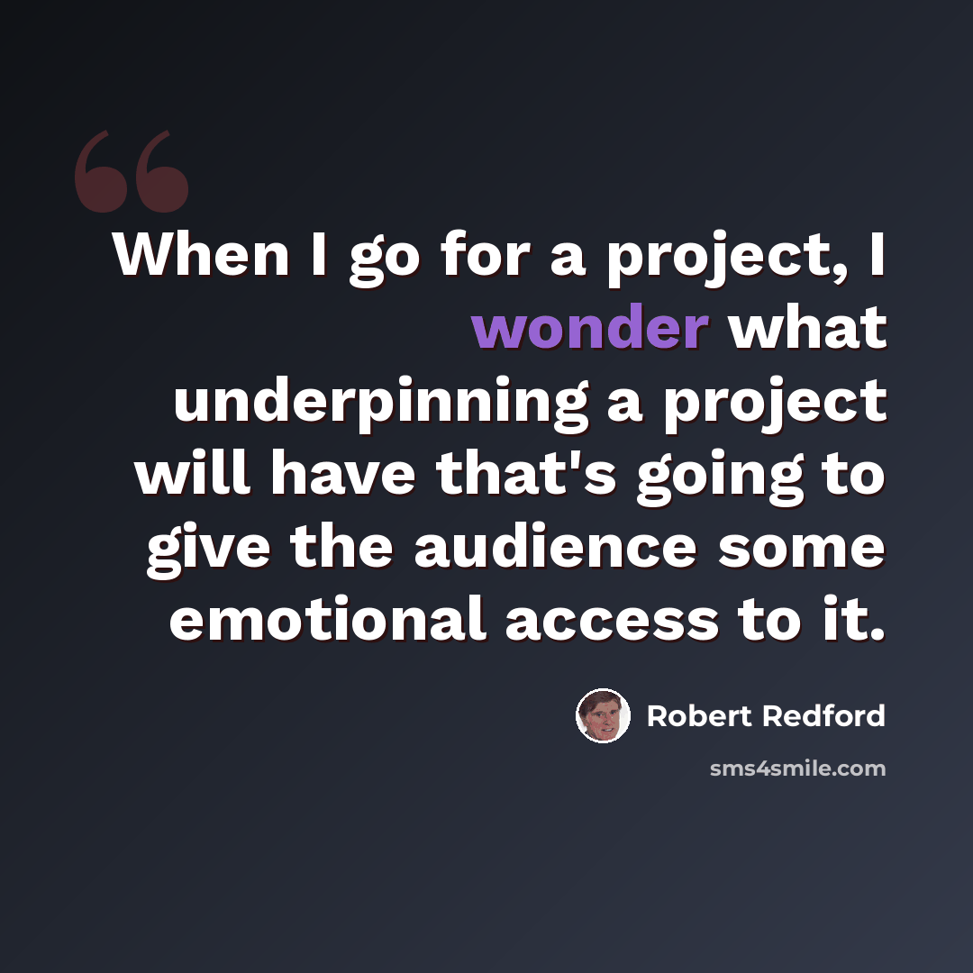“When I go for a project, I wonder what underpinning a project will have that's going to give the audience some emotional access to it.” quote by Robert Redford