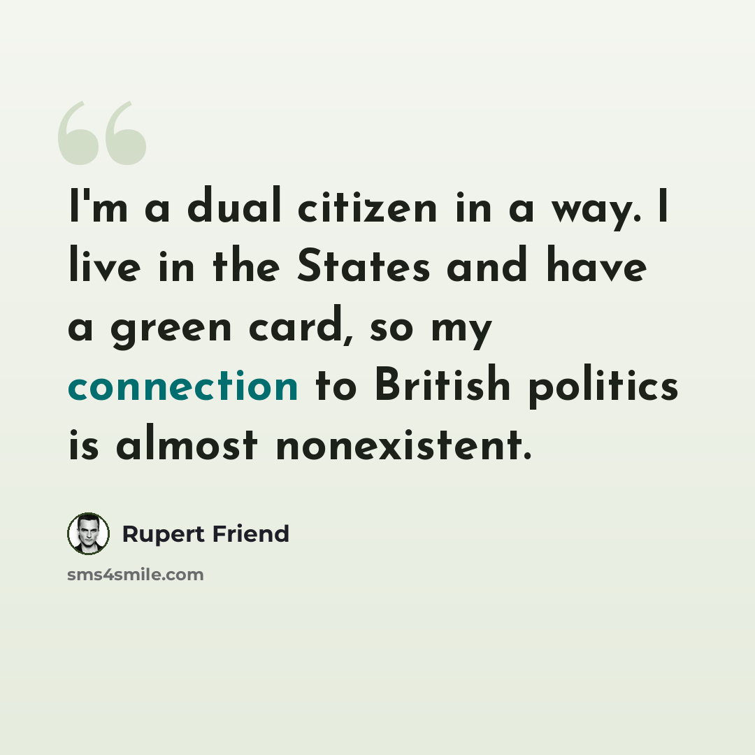 “I'm a dual citizen in a way. I live in the States and have a green card, so my connection to British politics is almost nonexistent.” quote by Rupert Friend