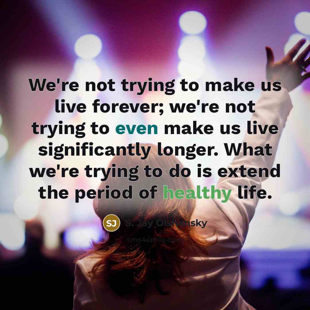 “We're not trying to make us live forever; we're not trying to even make us live significantly longer. What we're trying to do is extend the period of healthy life.” quote by S. Jay Olshansky