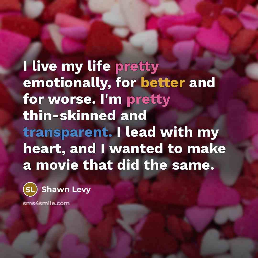 “I live my life pretty emotionally, for better and for worse. I'm pretty thin-skinned and transparent. I lead with my heart, and I wanted to make a movie that did the same.” quote by Shawn Levy