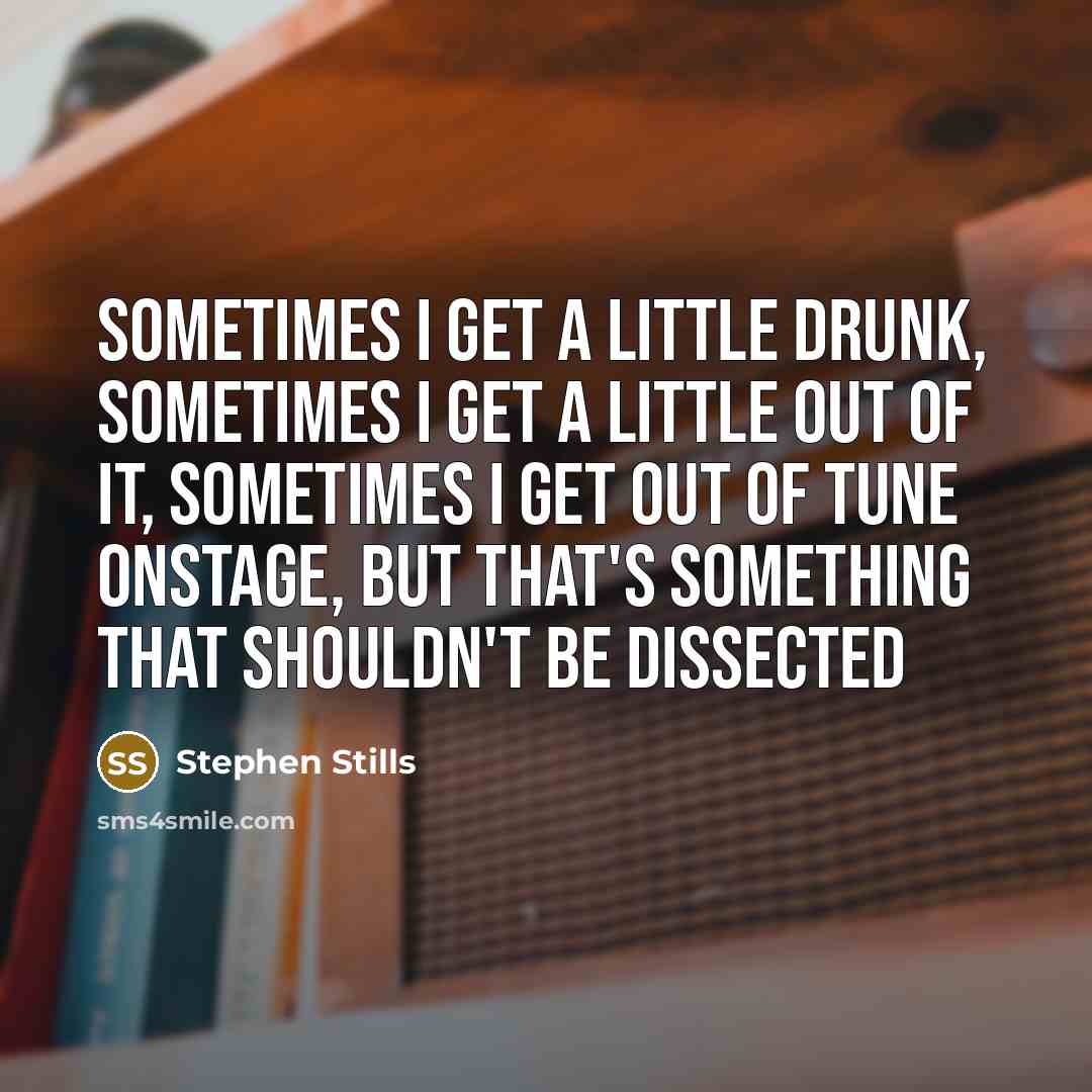 “Sometimes I get a little drunk, sometimes I get a little out of it, sometimes I get out of tune onstage, but that's something that shouldn't be dissected” quote by Stephen Stills