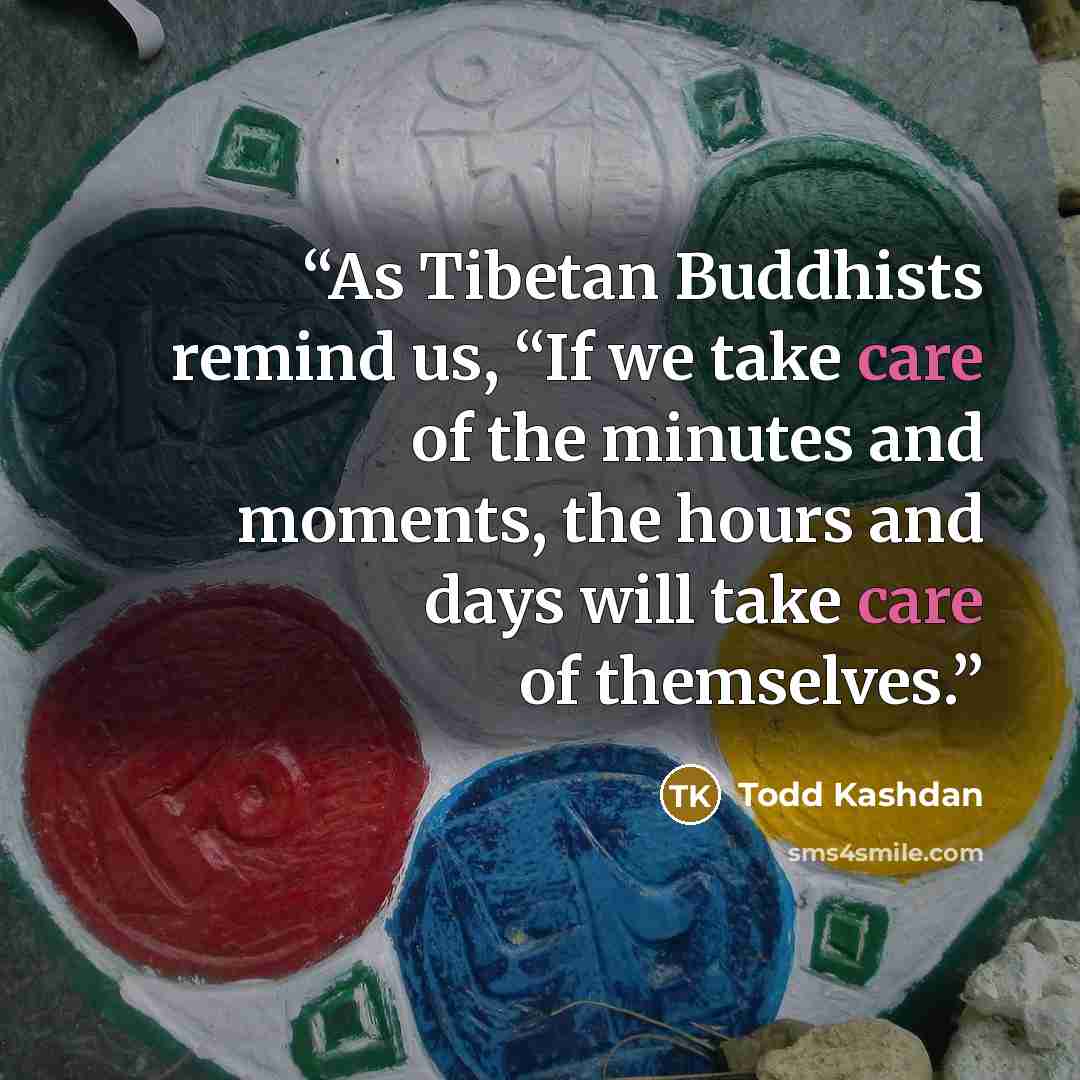 “As Tibetan Buddhists remind us, “If we take care of the minutes and moments, the hours and days will take care of themselves.” quote by Todd Kashdan