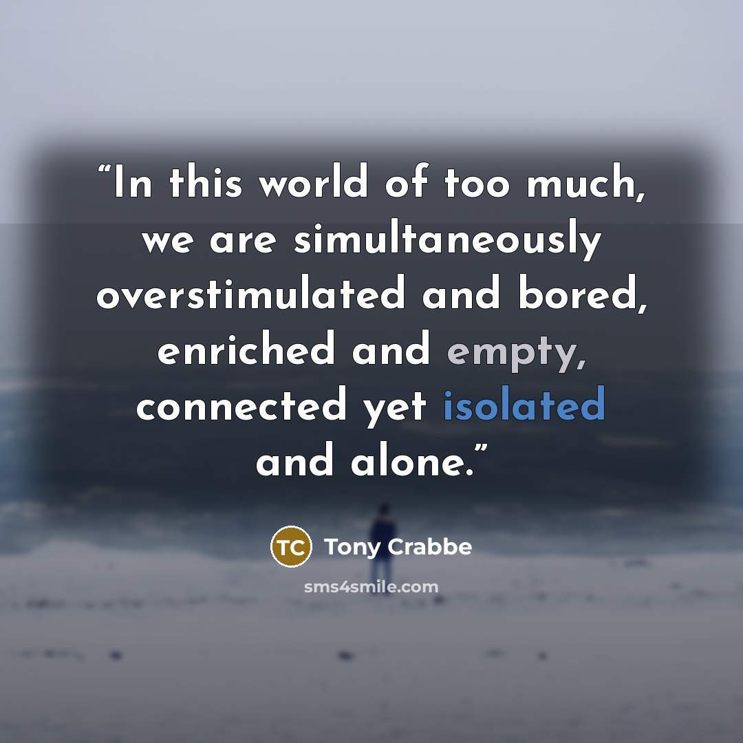 “In this world of too much, we are simultaneously overstimulated and bored, enriched and empty, connected yet isolated and alone.” quote by Tony Crabbe