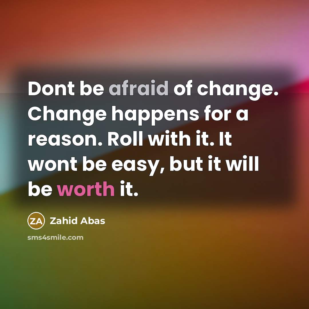 “Dont be afraid of change. Change happens for a reason. Roll with it. It wont be easy, but it will be worth it.” quote by Zahid Abas