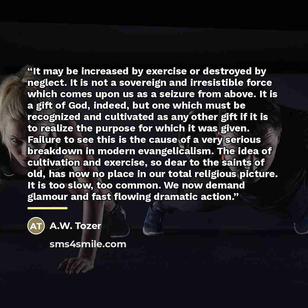 “It may be increased by exercise or destroyed by neglect. It is not a sovereign and irresistible force which comes upon us as a seizure from above. It is a gift of God, indeed, but one which must be recognized and cultivated as any other gift if it is to realize the purpose for which it was given…” quote by A.W. Tozer