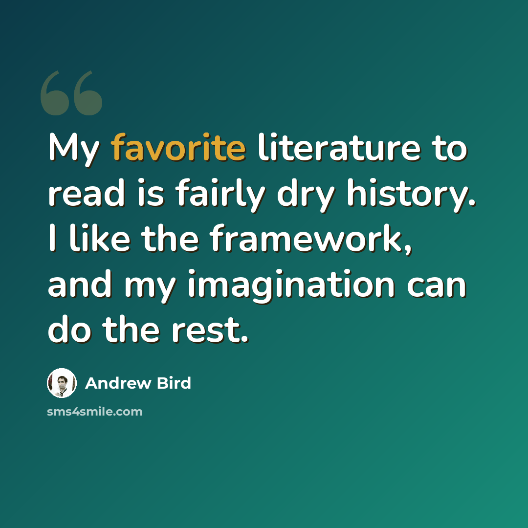 “My favorite literature to read is fairly dry history. I like the framework, and my imagination can do the rest.” quote by Andrew Bird