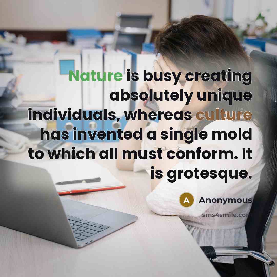 “Nature is busy creating absolutely unique individuals, whereas culture has invented a single mold to which all must conform. It is grotesque.” quote by Anonymous