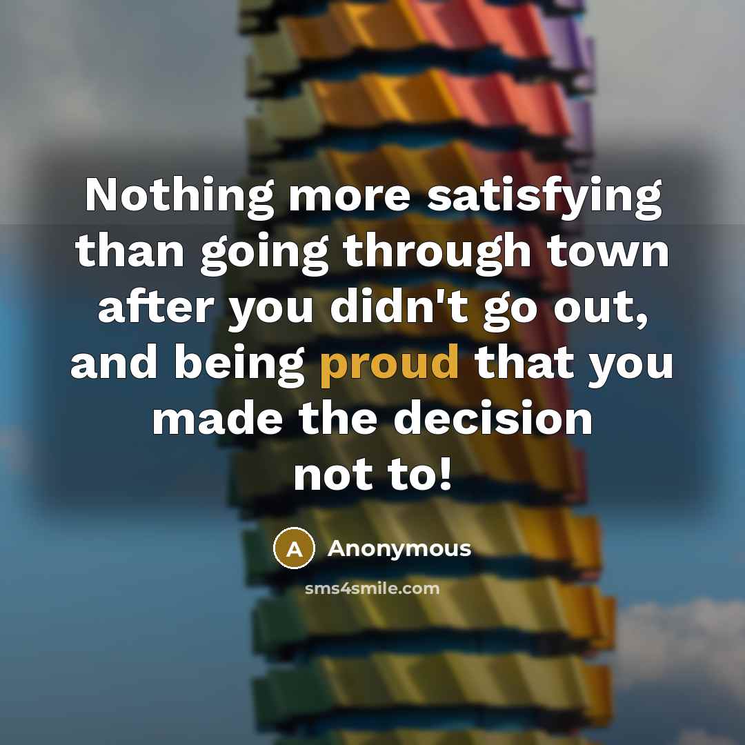 “Nothing more satisfying than going through town after you didn't go out, and being proud that you made the decision not to!” quote by Anonymous