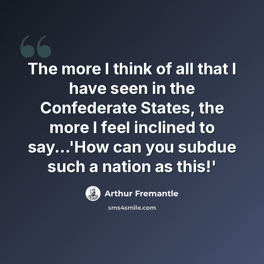 “The more I think of all that I have seen in the Confederate States, the more I feel inclined to say...'How can you subdue such a nation as this!'” quote by Arthur Fremantle
