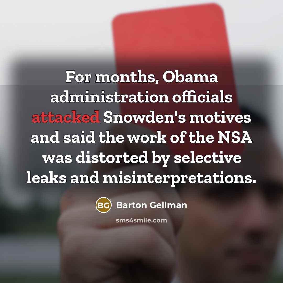 “For months, Obama administration officials attacked Snowden's motives and said the work of the NSA was distorted by selective leaks and misinterpretations.” quote by Barton Gellman