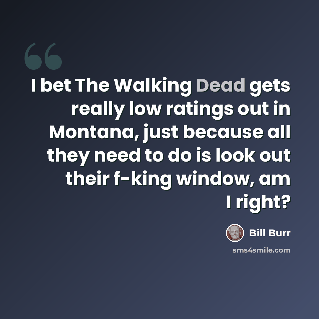 “I bet The Walking Dead gets really low ratings out in Montana, just because all they need to do is look out their f-king window, am I right?” quote by Bill Burr