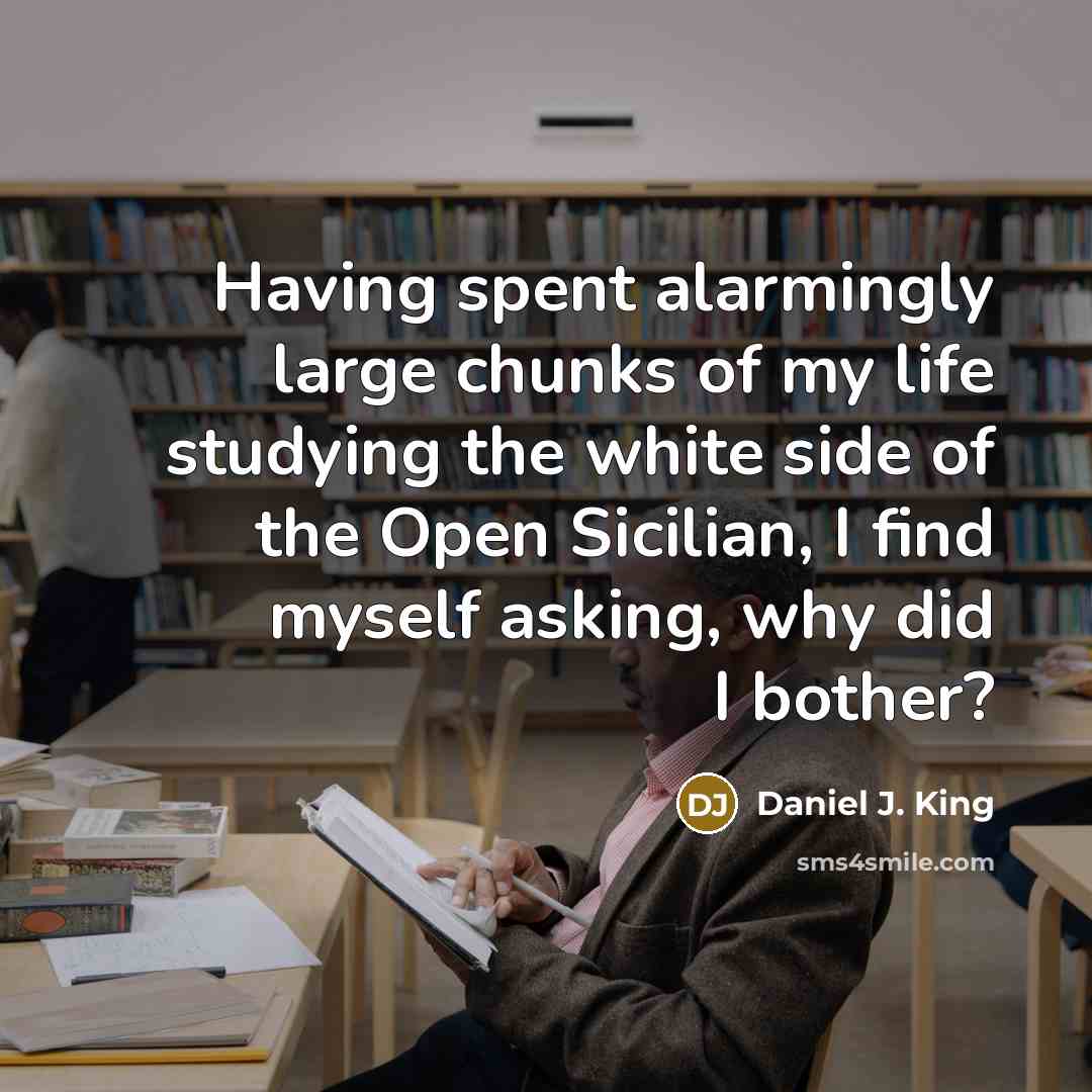 “Having spent alarmingly large chunks of my life studying the white side of the Open Sicilian, I find myself asking, why did I bother?” quote by Daniel J. King