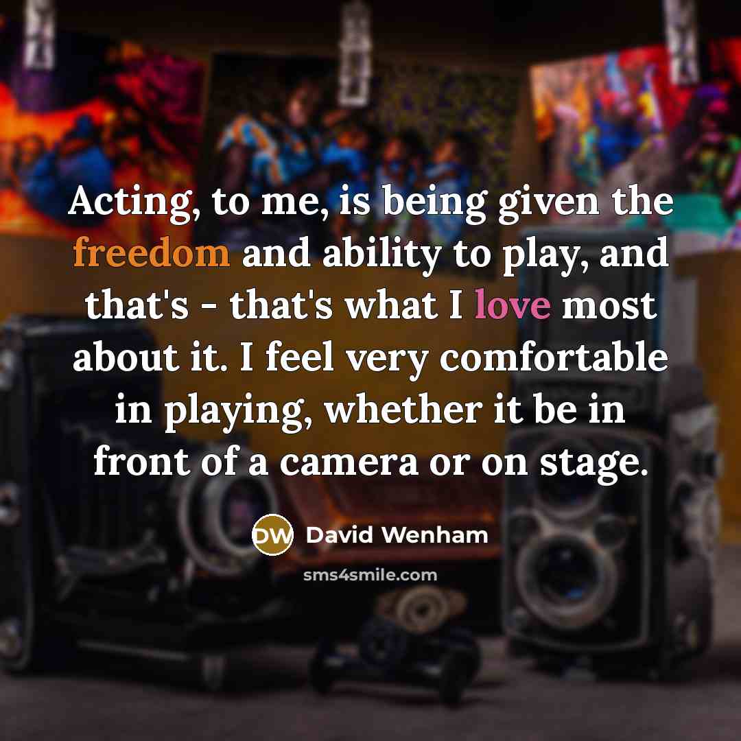 “Acting, to me, is being given the freedom and ability to play, and that's - that's what I love most about it. I feel very comfortable in playing, whether it be in front of a camera or on stage.” quote by David Wenham