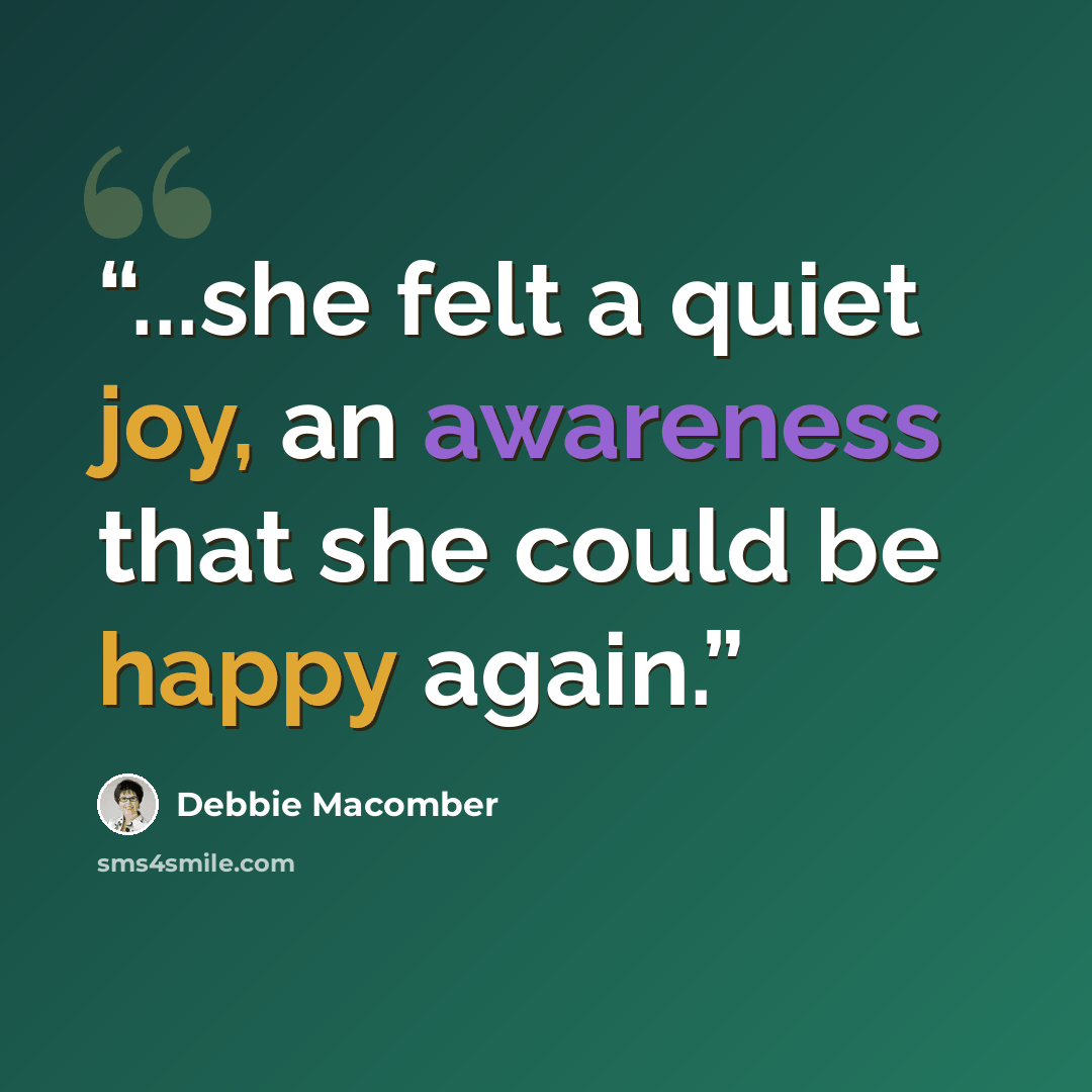 “...she felt a quiet joy, an awareness that she could be happy again.” quote by Debbie Macomber