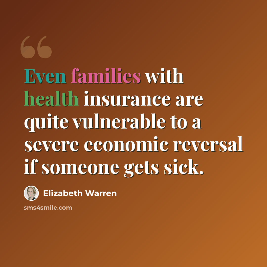 “Even families with health insurance are quite vulnerable to a severe economic reversal if someone gets sick.” quote by Elizabeth Warren