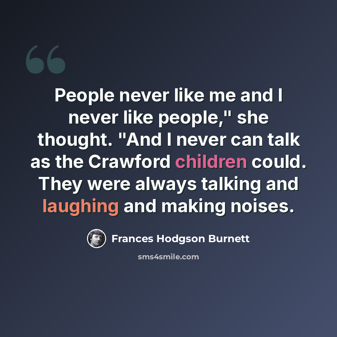 “People never like me and I never like people," she thought. "And I never can talk as the Crawford children could. They were always talking and laughing and making noises.” quote by Frances Hodgson Burnett