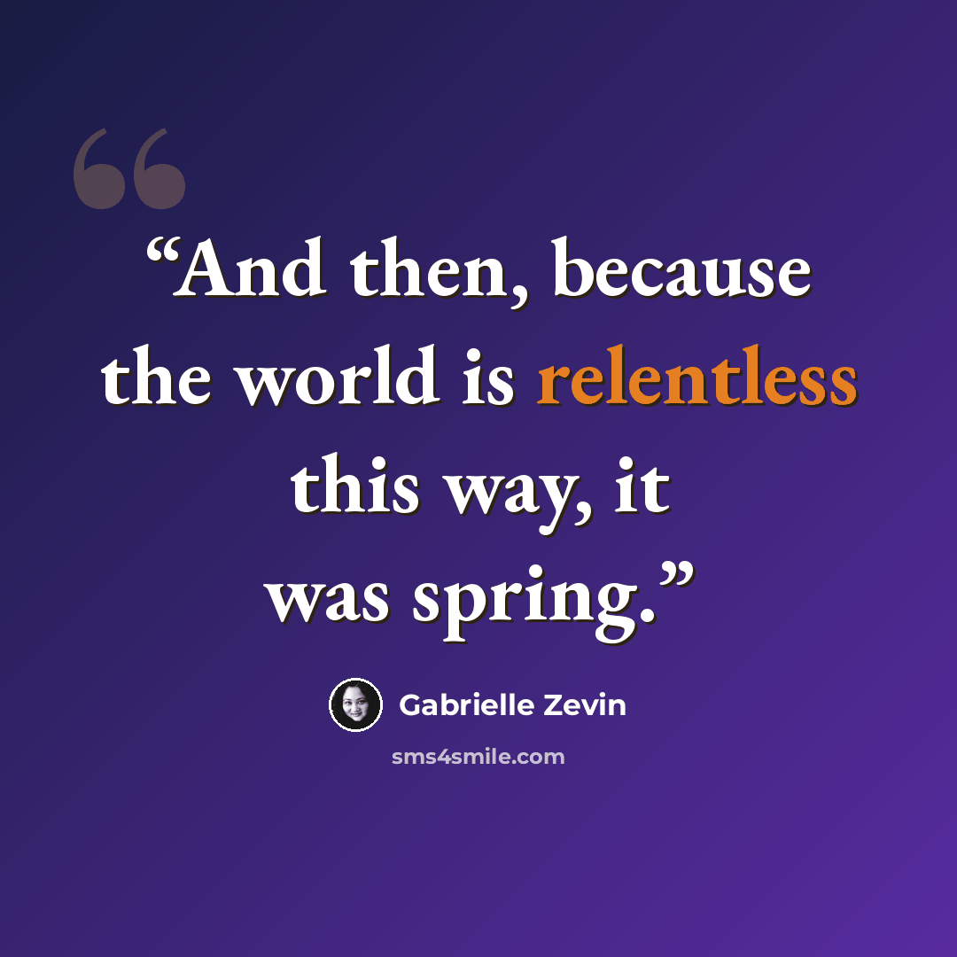 “And then, because the world is relentless this way, it was spring.” quote by Gabrielle Zevin