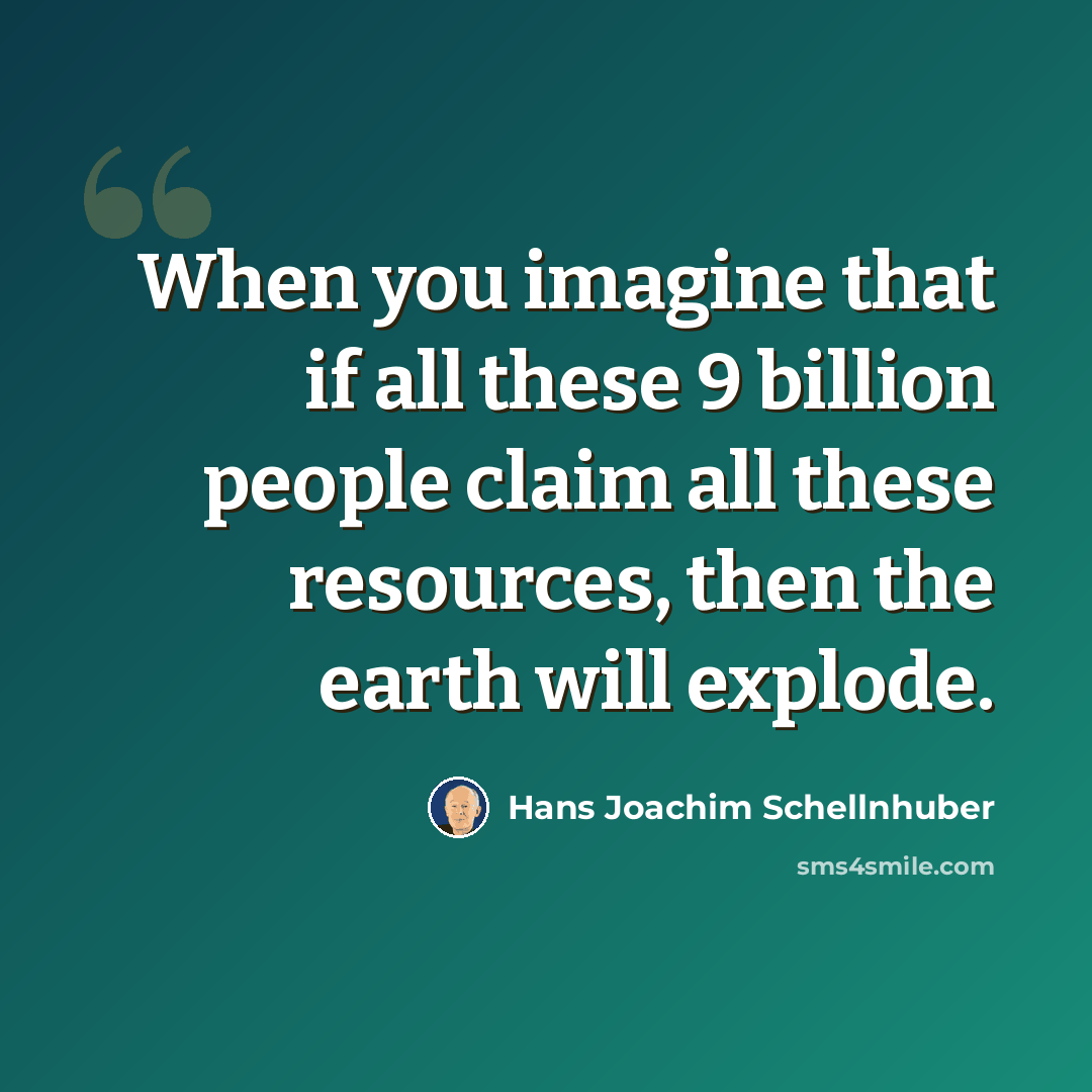 “When you imagine that if all these 9 billion people claim all these resources, then the earth will explode.” quote by Hans Joachim Schellnhuber