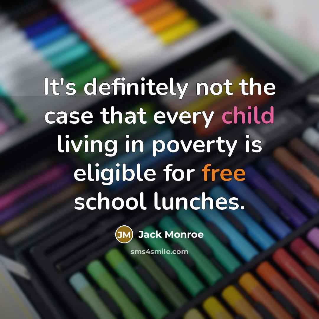 “It's definitely not the case that every child living in poverty is eligible for free school lunches.” quote by Jack Monroe
