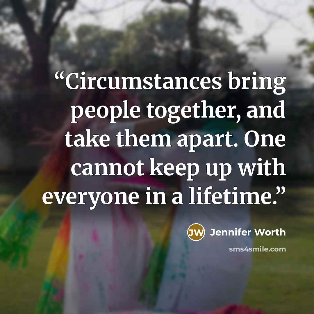 “Circumstances bring people together, and take them apart. One cannot keep up with everyone in a lifetime.” quote by Jennifer Worth