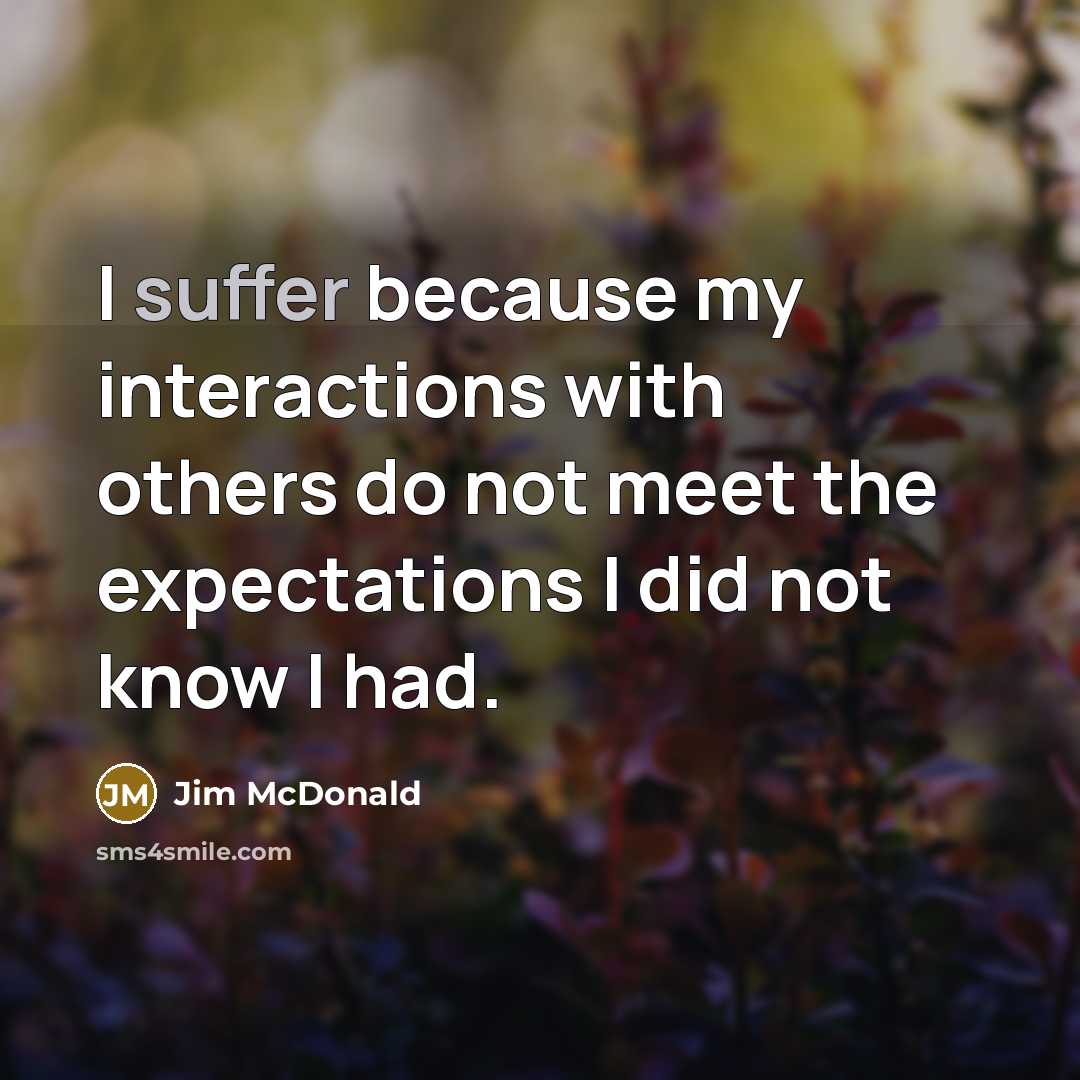 “I suffer because my interactions with others do not meet the expectations I did not know I had.” quote by Jim McDonald