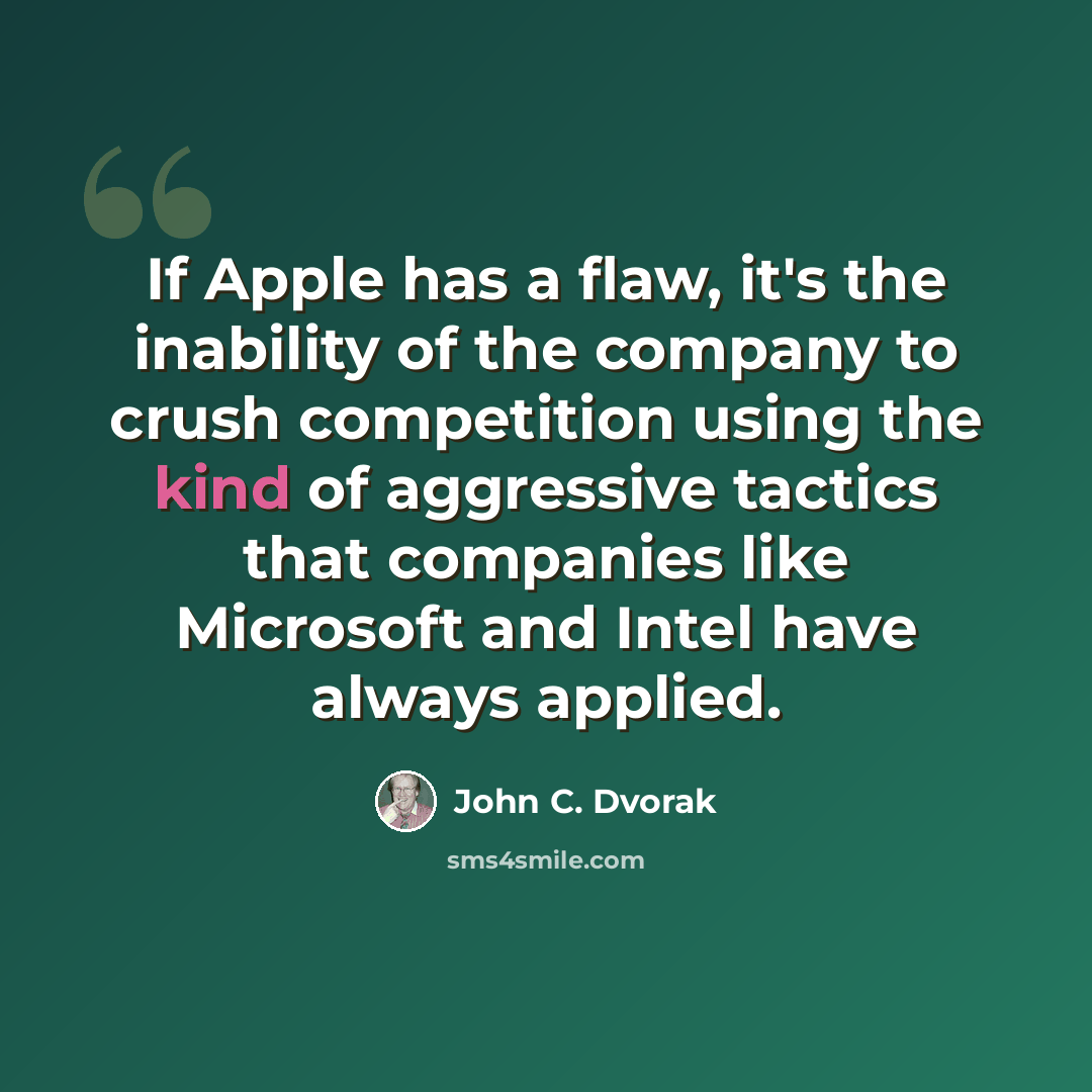 “If Apple has a flaw, it's the inability of the company to crush competition using the kind of aggressive tactics that companies like Microsoft and Intel have always applied.” quote by John C. Dvorak
