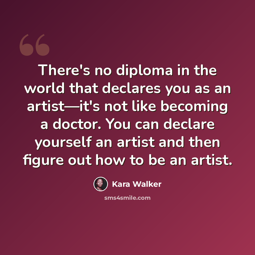 “There's no diploma in the world that declares you as an artist—it's not like becoming a doctor. You can declare yourself an artist and then figure out how to be an artist.” quote by Kara Walker