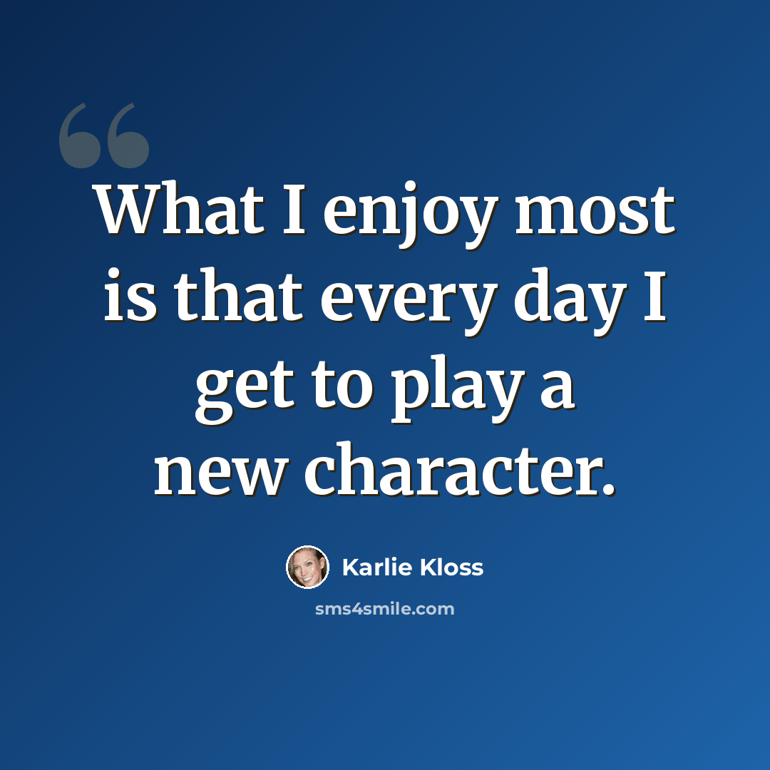 “What I enjoy most is that every day I get to play a new character.” quote by Karlie Kloss