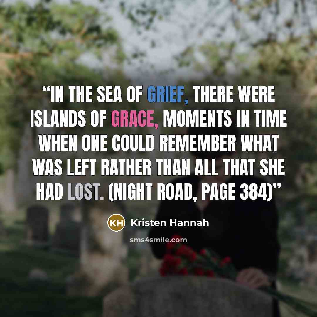 “In the sea of grief, there were islands of grace, moments in time when one could remember what was left rather than all that she had lost. (Night Road, page 384)” quote by Kristen Hannah