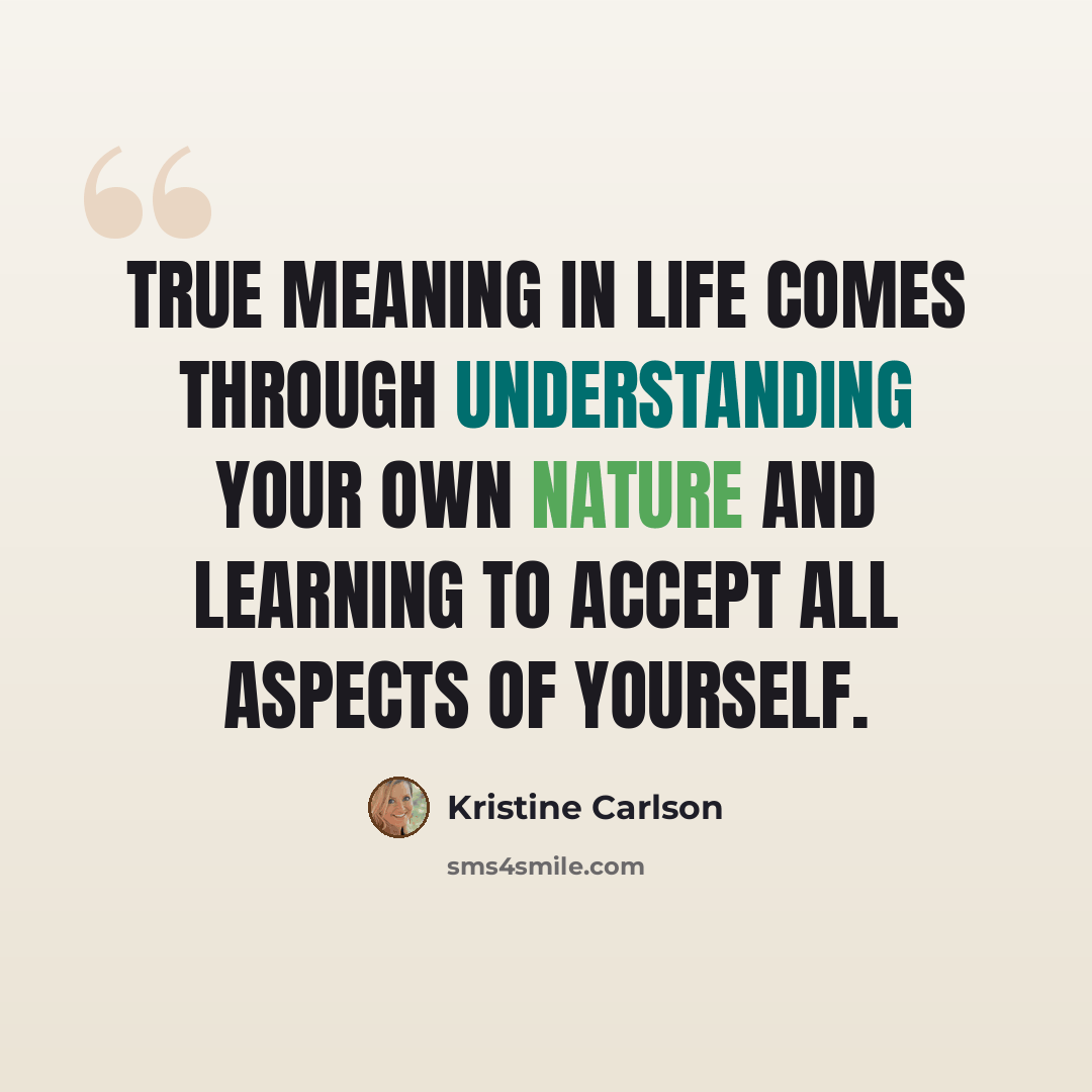 “True meaning in life comes through understanding your own nature and learning to accept all aspects of yourself.” quote by Kristine Carlson