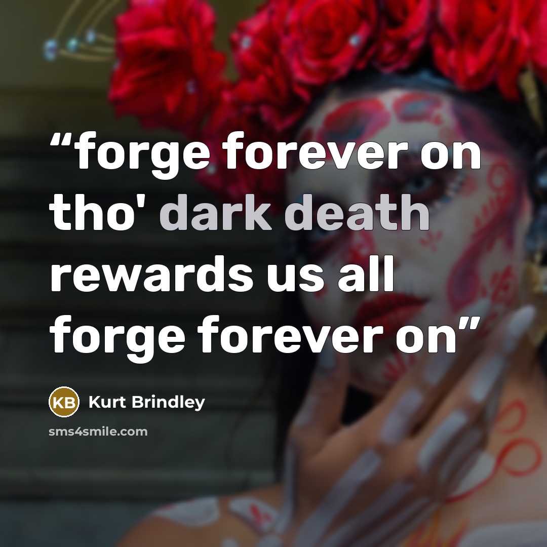 “forge forever on tho' dark death rewards us all forge forever on” quote by Kurt Brindley