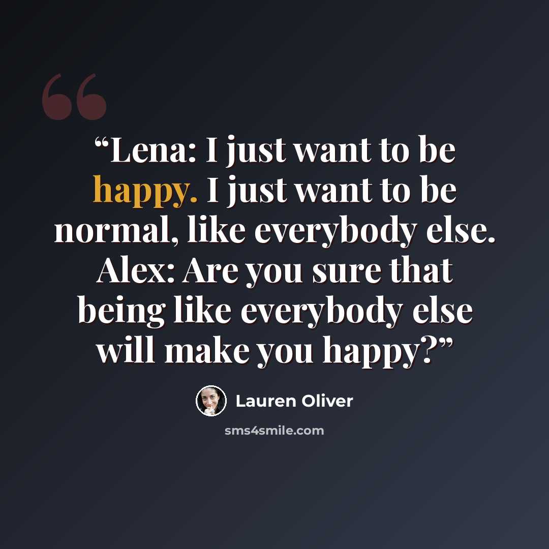 “Lena: I just want to be happy. I just want to be normal, like everybody else. Alex: Are you sure that being like everybody else will make you happy?” quote by Lauren Oliver