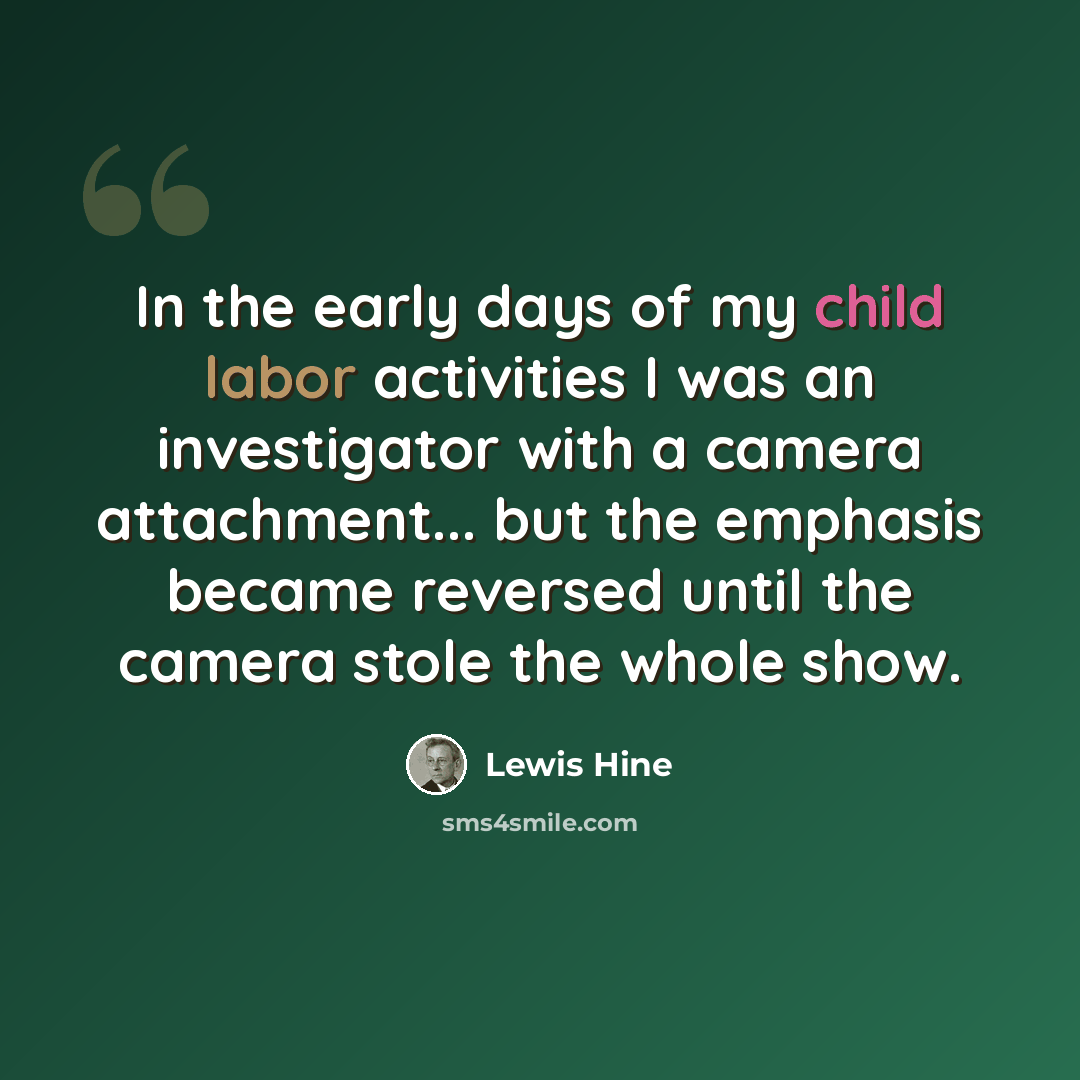 “In the early days of my child labor activities I was an investigator with a camera attachment... but the emphasis became reversed until the camera stole the whole show.” quote by Lewis Hine
