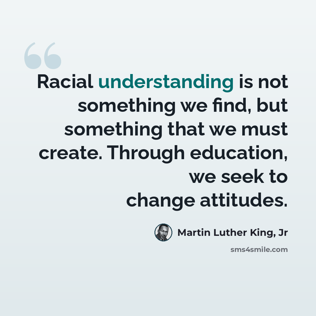“Racial understanding is not something we find, but something that we must create. Through education, we seek to change attitudes.” quote by Martin Luther King, Jr