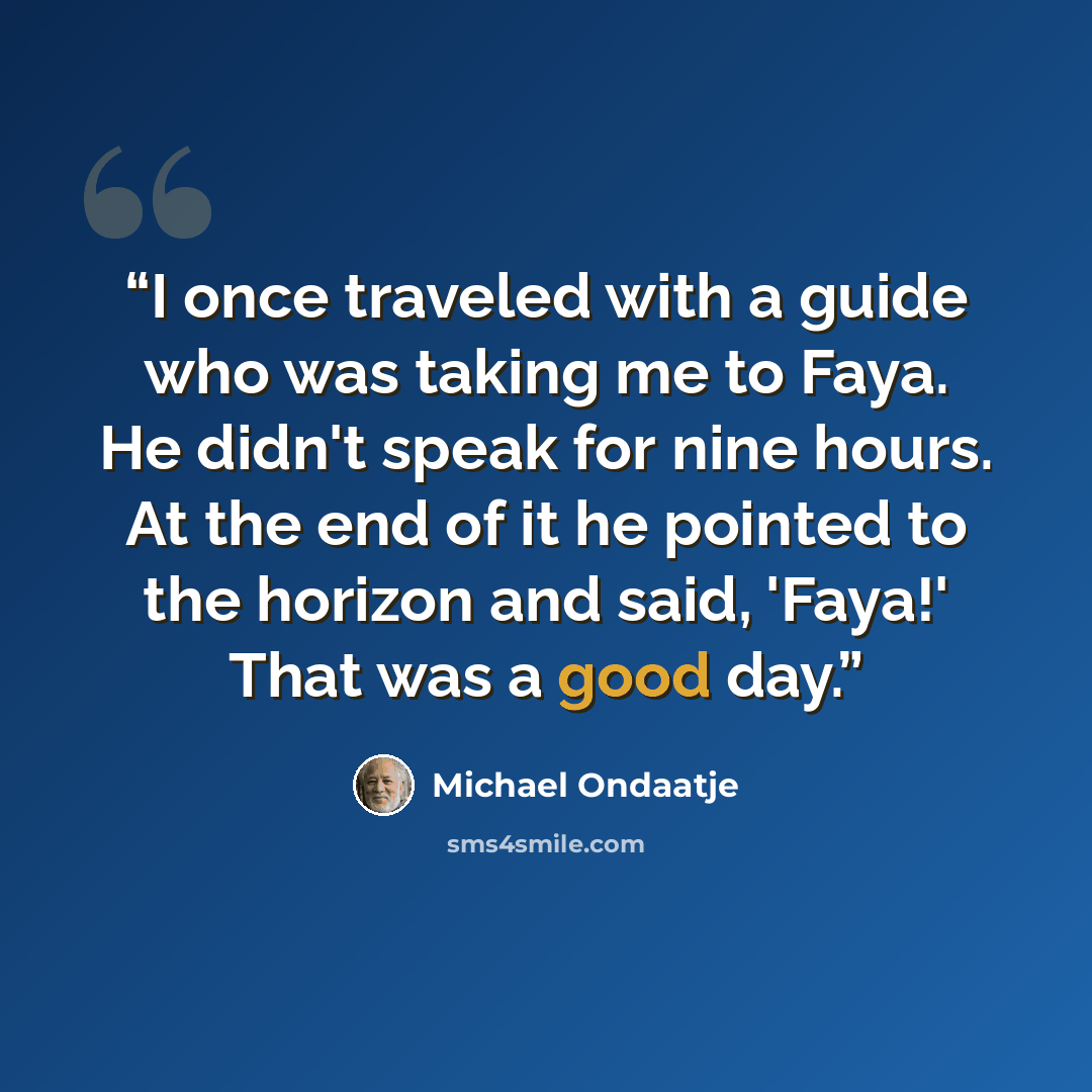 “I once traveled with a guide who was taking me to Faya. He didn't speak for nine hours. At the end of it he pointed to the horizon and said, 'Faya!' That was a good day.” quote by Michael Ondaatje
