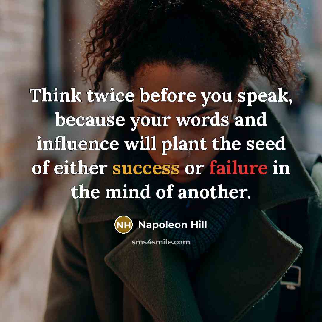“Think twice before you speak, because your words and influence will plant the seed of either success or failure in the mind of another.” quote by Napoleon Hill