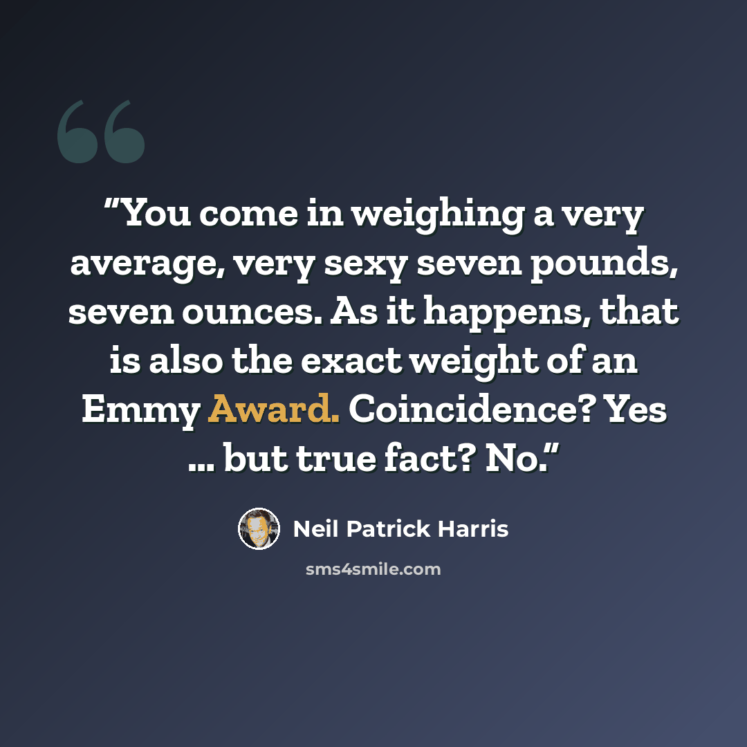 “You come in weighing a very average, very sexy seven pounds, seven ounces. As it happens, that is also the exact weight of an Emmy Award. Coincidence? Yes … but true fact? No.” quote by Neil Patrick Harris