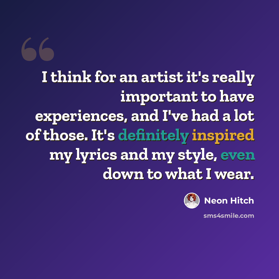 “I think for an artist it's really important to have experiences, and I've had a lot of those. It's definitely inspired my lyrics and my style, even down to what I wear.” quote by Neon Hitch