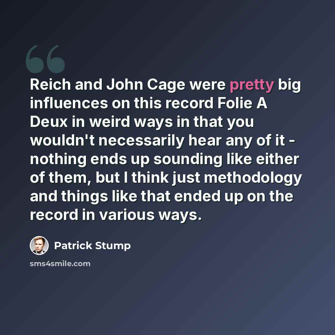 “Reich and John Cage were pretty big influences on this record Folie A Deux in weird ways in that you wouldn't necessarily hear any of it - nothing ends up sounding like either of them, but I think just methodology and things like that ended up on the record in various ways.” quote by Patrick Stump