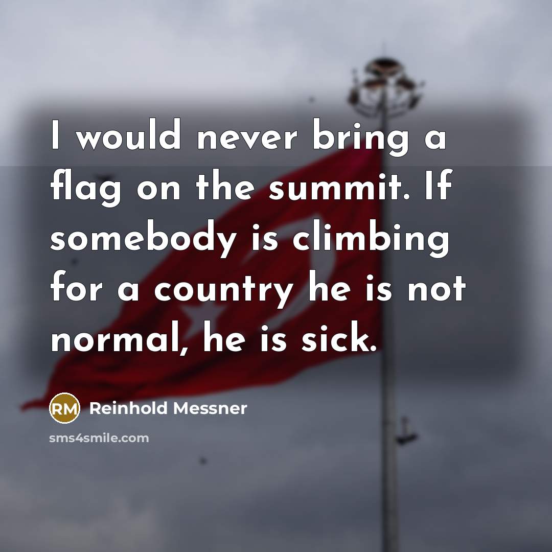 “I would never bring a flag on the summit. If somebody is climbing for a country he is not normal, he is sick.” quote by Reinhold Messner