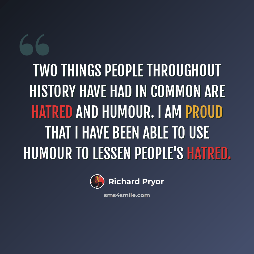 “Two things people throughout history have had in common are hatred and humour. I am proud that I have been able to use humour to lessen people's hatred.” quote by Richard Pryor