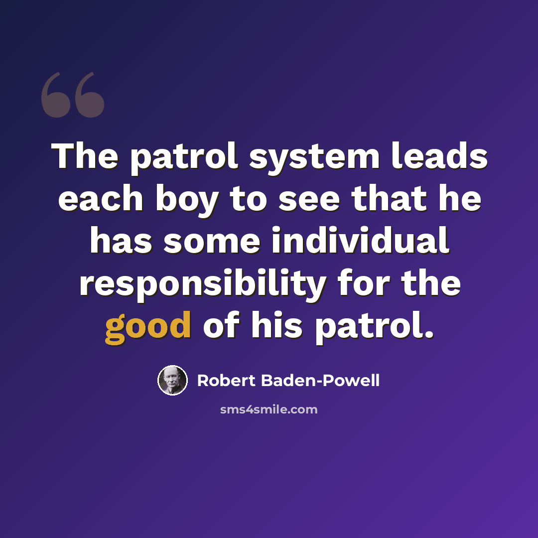 “The patrol system leads each boy to see that he has some individual responsibility for the good of his patrol.” quote by Robert Baden-Powell