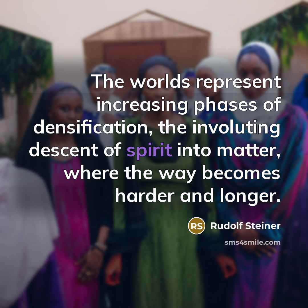 “The worlds represent increasing phases of densification, the involuting descent of spirit into matter, where the way becomes harder and longer.” quote by Rudolf Steiner