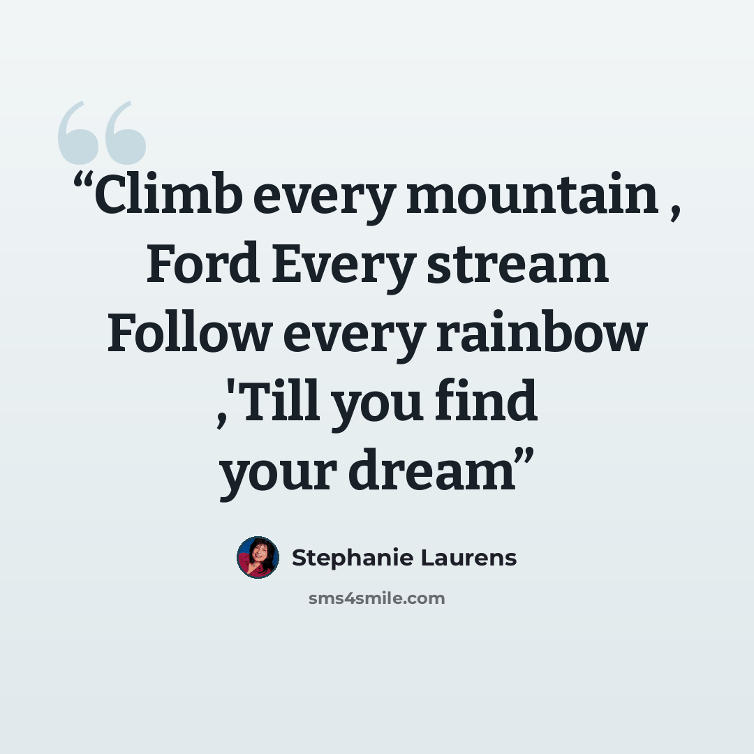 “Climb every mountain , Ford Every stream Follow every rainbow ,'Till you find your dream” quote by Stephanie Laurens